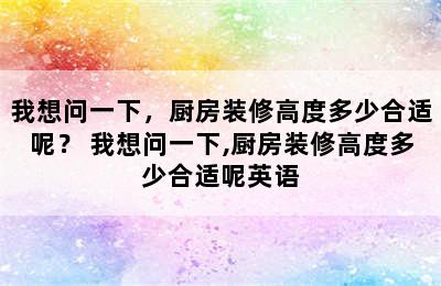 我想问一下，厨房装修高度多少合适呢？ 我想问一下,厨房装修高度多少合适呢英语